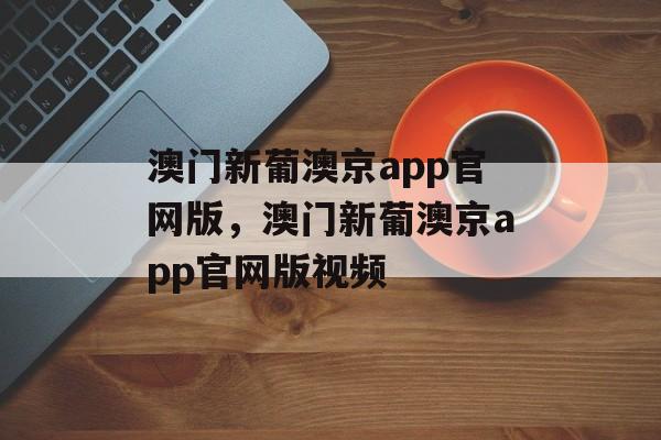 澳门新葡澳京app官网版，澳门新葡澳京app官网版视频