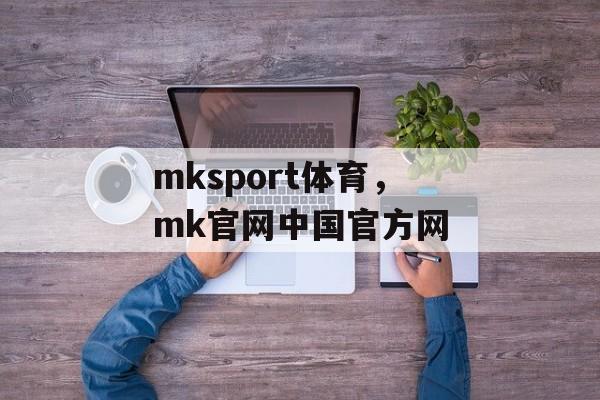 mksport体育，mk官网中国官方网