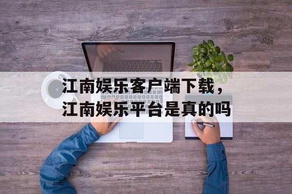 江南娱乐客户端下载，江南娱乐平台是真的吗