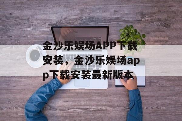 金沙乐娱场APP下载安装，金沙乐娱场app下载安装最新版本