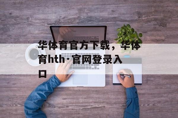 华体育官方下载，华体育hth·官网登录入口