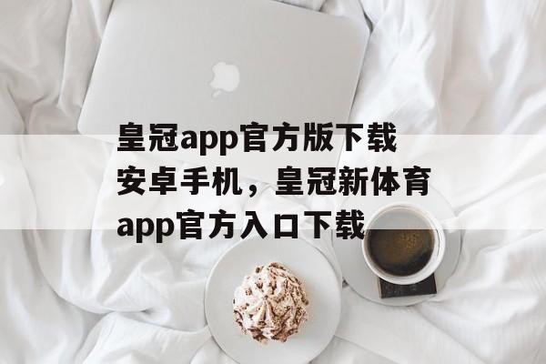 皇冠app官方版下载安卓手机，皇冠新体育app官方入口下载