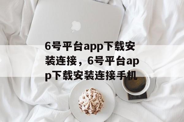 6号平台app下载安装连接，6号平台app下载安装连接手机