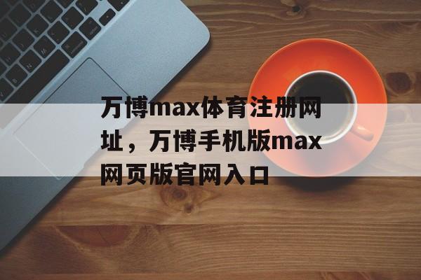 万博max体育注册网址，万博手机版max网页版官网入口