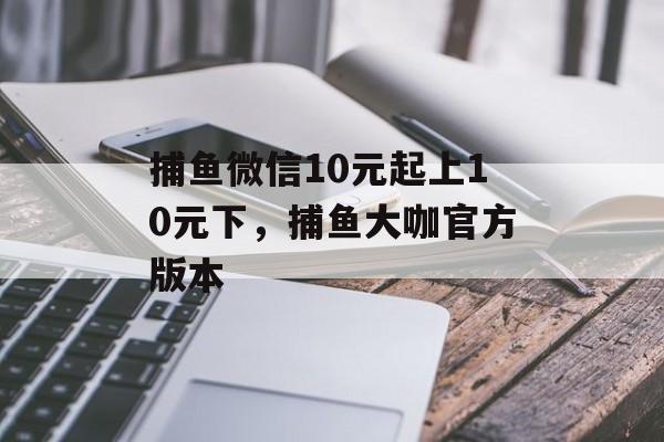 捕鱼微信10元起上10元下，捕鱼大咖官方版本