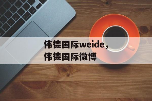 伟德国际weide，伟德国际微博